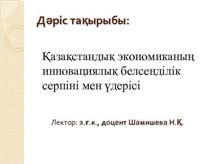 Дәріс тақырыбы: Қазақстандық экономиканың инновациялық белсенділік серпіні мен үдерісі Лектор: э. ғ. к. ,