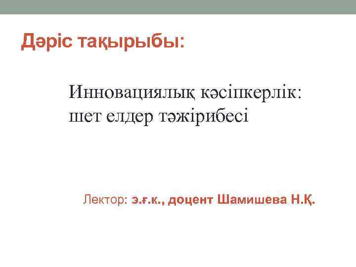 Дәріс тақырыбы: Инновациялық кәсіпкерлік: шет елдер тәжірибесі Лектор: э. ғ. к. , доцент Шамишева