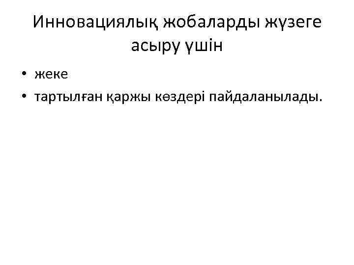 Инновациялық жобаларды жүзеге асыру үшін • жеке • тартылған қаржы көздері пайдаланылады. 