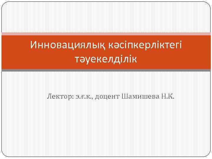 Инновациялық кәсіпкерліктегі тәуекелділік Лектор: э. ғ. к. , доцент Шамишева Н. К. 