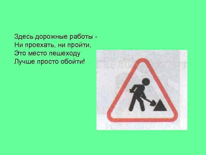 Здесь дорожные работы Ни проехать, ни пройти, Это место пешеходу Лучше просто обойти! 