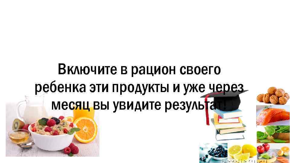 Включите в рацион своего ребенка эти продукты и уже через месяц вы увидите результат!