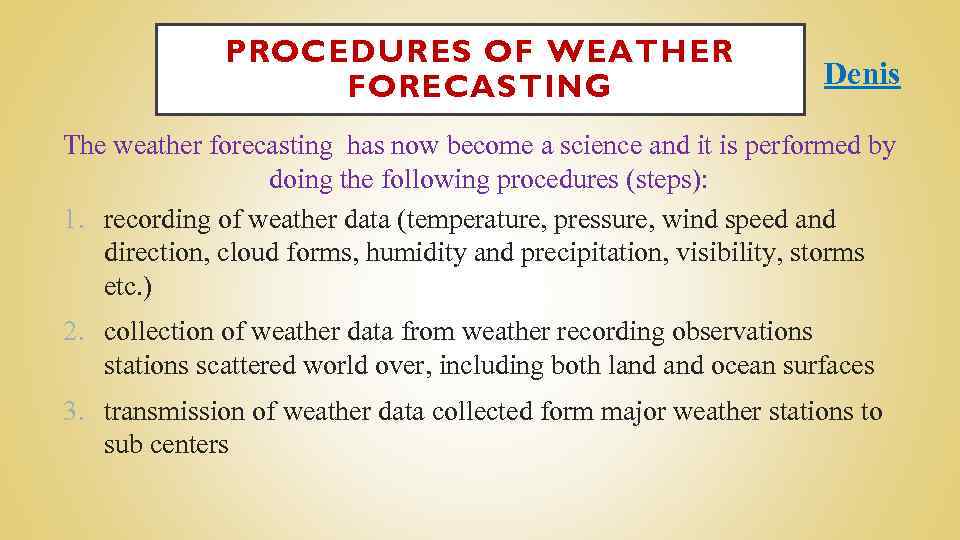 PROCEDURES OF WEATHER FORECASTING Denis The weather forecasting has now become a science and