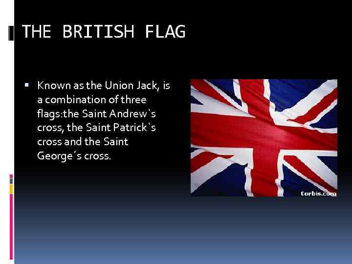 THE BRITISH FLAG Known as the Union Jack, is a combination of three flags:
