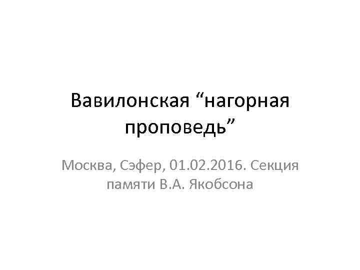 Вавилонская “нагорная проповедь” Москва, Сэфер, 01. 02. 2016. Секция памяти В. А. Якобсона 