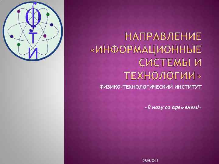 ФИЗИКО-ТЕХНОЛОГИЧЕСКИЙ ИНСТИТУТ «В ногу со временем!» 09. 02. 2018 