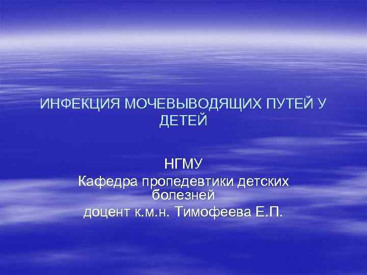 ИНФЕКЦИЯ МОЧЕВЫВОДЯЩИХ ПУТЕЙ У ДЕТЕЙ НГМУ Кафедра пропедевтики детских болезней доцент к. м. н.