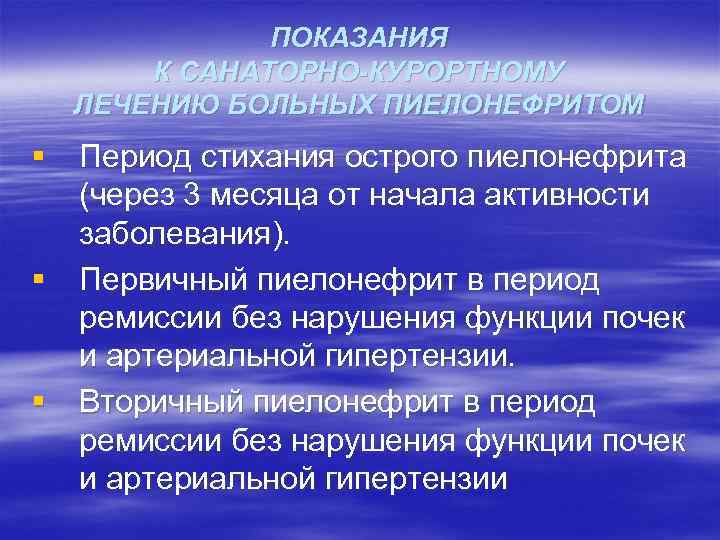 ПОКАЗАНИЯ К САНАТОРНО-КУРОРТНОМУ ЛЕЧЕНИЮ БОЛЬНЫХ ПИЕЛОНЕФРИТОМ § Период стихания острого пиелонефрита (через 3 месяца