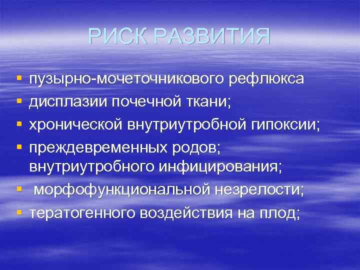 РИСК РАЗВИТИЯ § § пузырно мочеточникового рефлюкса дисплазии почечной ткани; хронической внутриутробной гипоксии; преждевременных