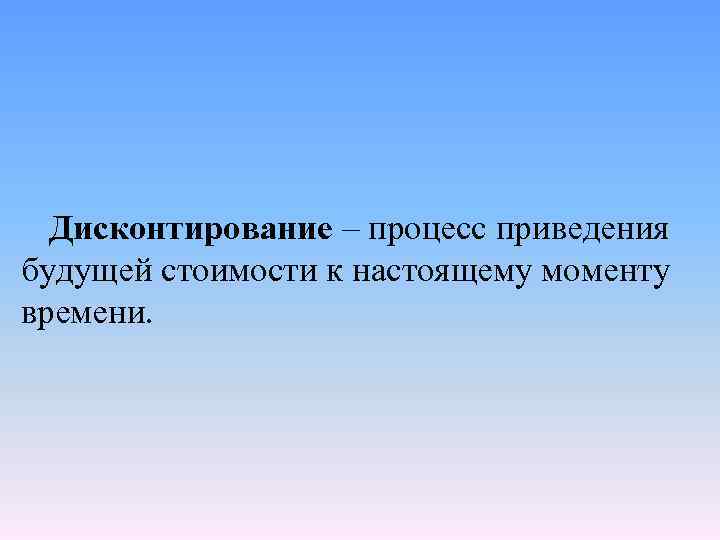 Дисконтирование – процесс приведения будущей стоимости к настоящему моменту времени. 