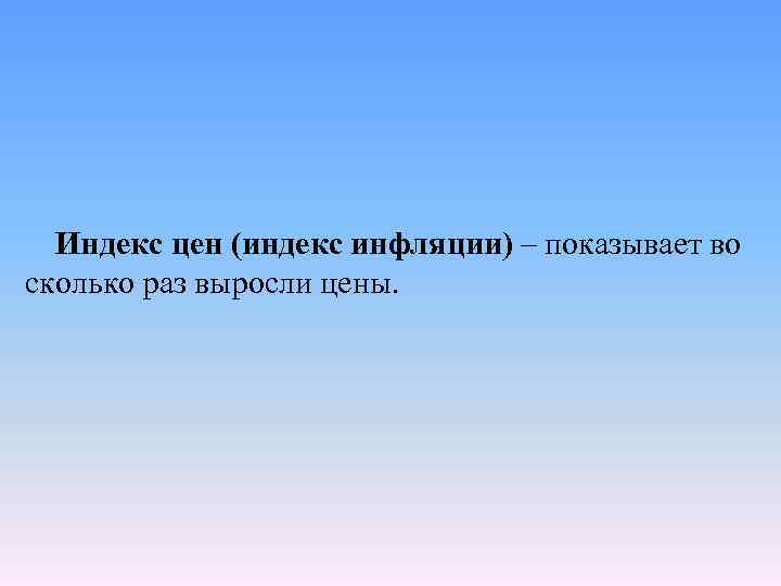 Индекс цен (индекс инфляции) – показывает во сколько раз выросли цены. 