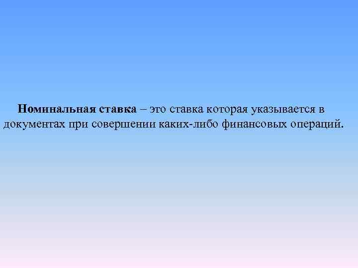 Номинальная ставка – это ставка которая указывается в документах при совершении каких-либо финансовых операций.
