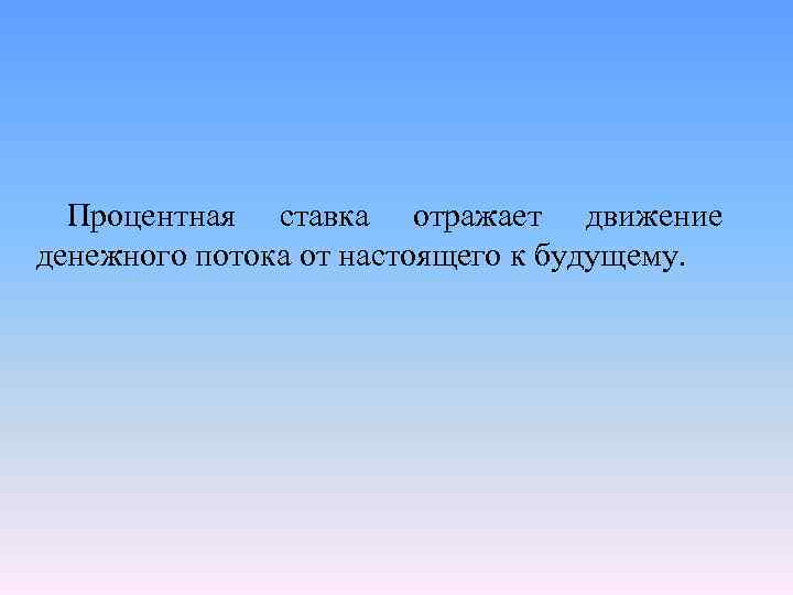 Процентная ставка отражает движение денежного потока от настоящего к будущему. 