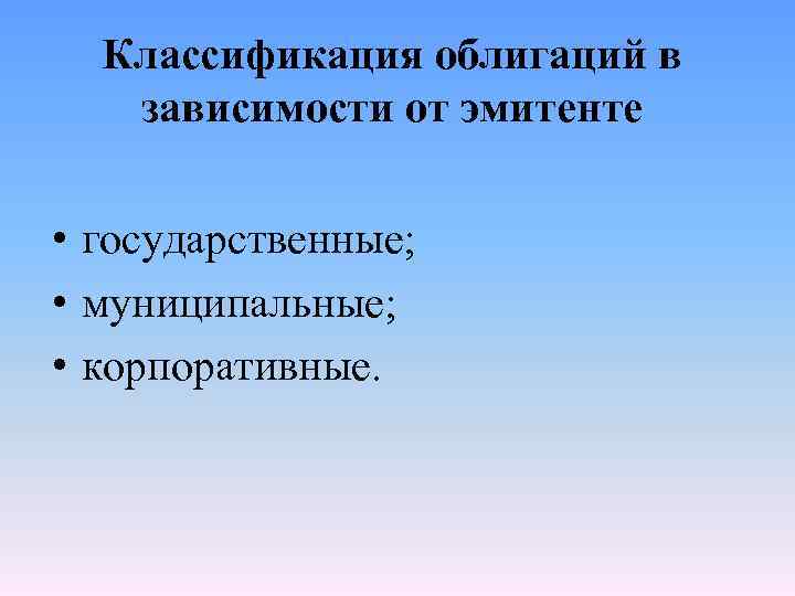 Классификация облигаций в зависимости от эмитенте • государственные; • муниципальные; • корпоративные. 