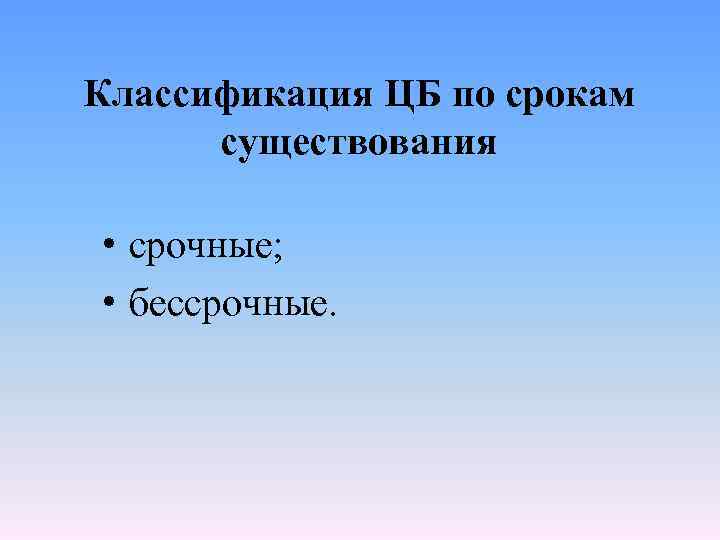Классификация ЦБ по срокам существования • срочные; • бессрочные. 