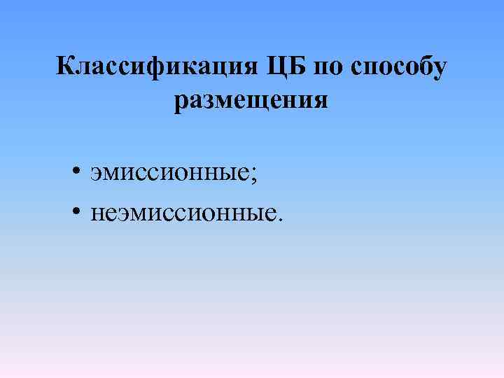 Классификация ЦБ по способу размещения • эмиссионные; • неэмиссионные. 