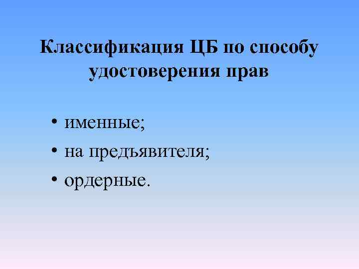 Классификация ЦБ по способу удостоверения прав • именные; • на предъявителя; • ордерные. 