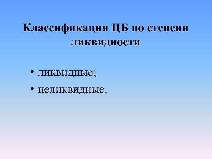 Классификация ЦБ по степени ликвидности • ликвидные; • неликвидные. 