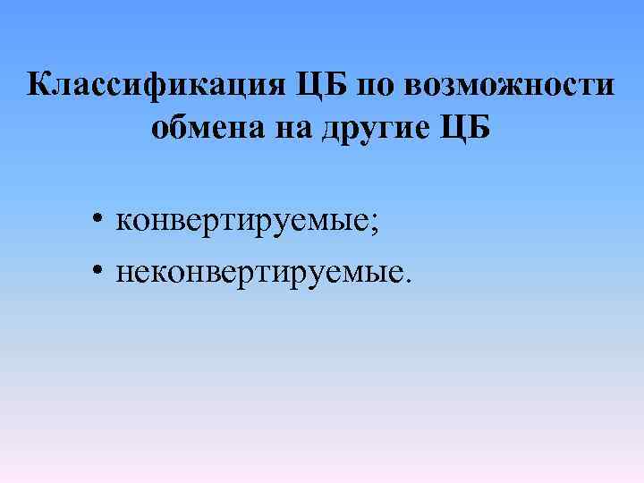 Классификация ЦБ по возможности обмена на другие ЦБ • конвертируемые; • неконвертируемые. 