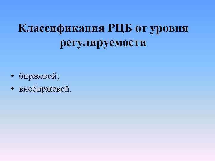 Классификация РЦБ от уровня регулируемости • биржевой; • внебиржевой. 