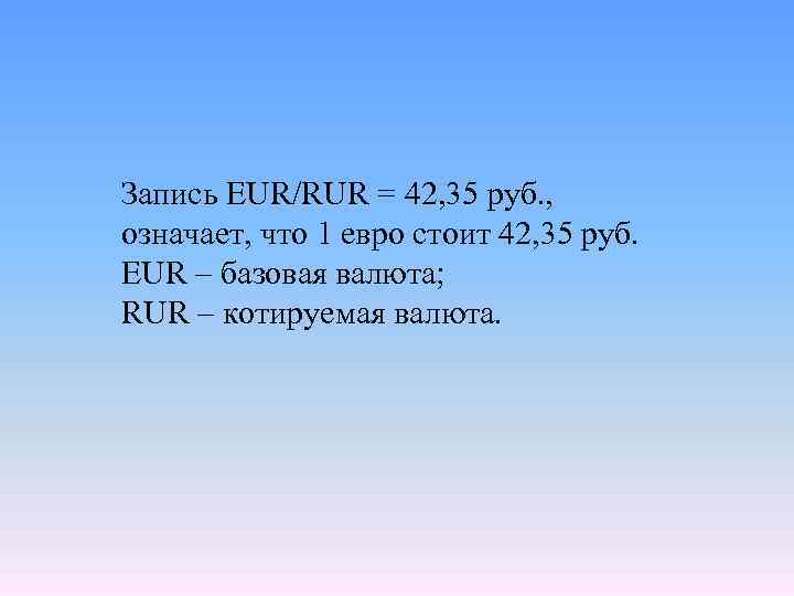 Запись EUR/RUR = 42, 35 руб. , означает, что 1 евро стоит 42, 35