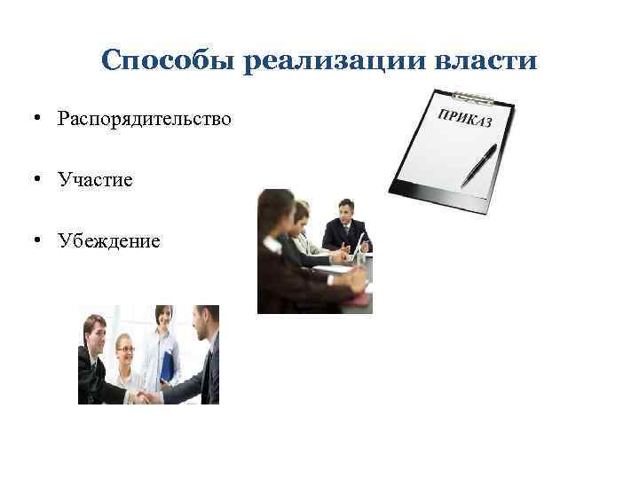 Способы реализации власти • Распорядительство • Участие • Убеждение 