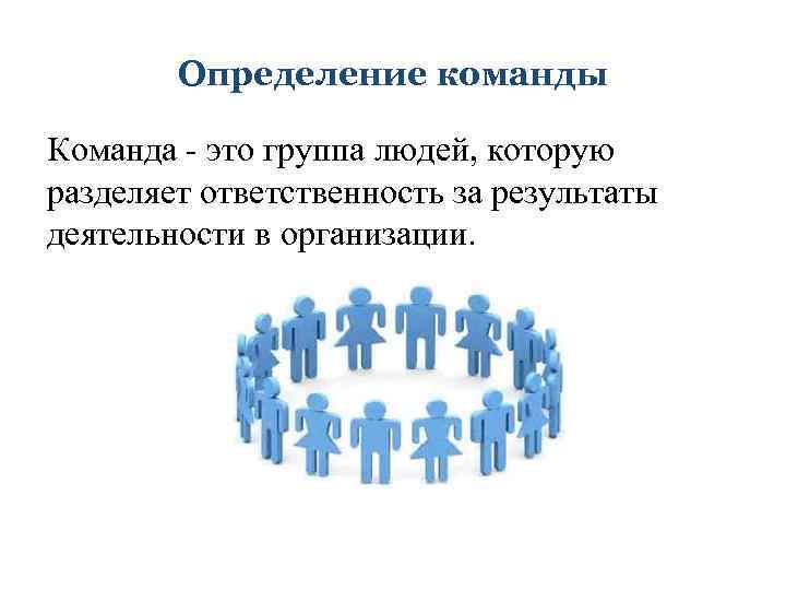 Определение команды Команда - это группа людей, которую разделяет ответственность за результаты деятельности в