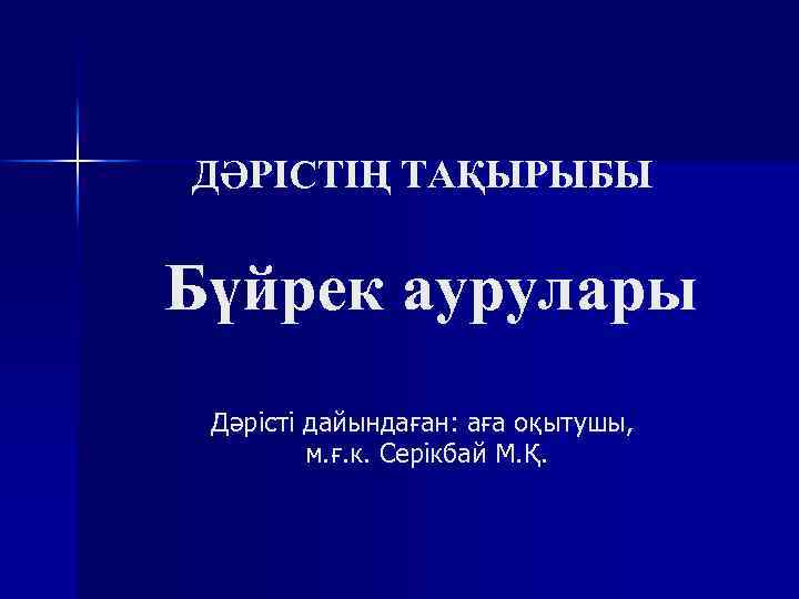 ДӘРІСТІҢ ТАҚЫРЫБЫ Бүйрек аурулары Дәрісті дайындаған: аға оқытушы, м. ғ. к. Серікбай М. Қ.