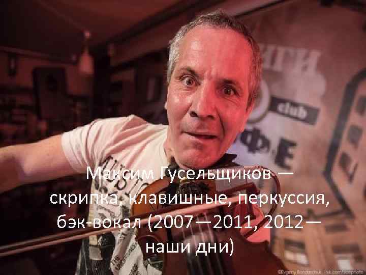 Максим Гусельщиков — скрипка, клавишные, перкуссия, бэк-вокал (2007— 2011, 2012— наши дни) 