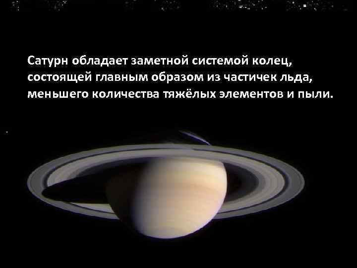 Сатурн обладает заметной системой колец, состоящей главным образом из частичек льда, меньшего количества тяжёлых