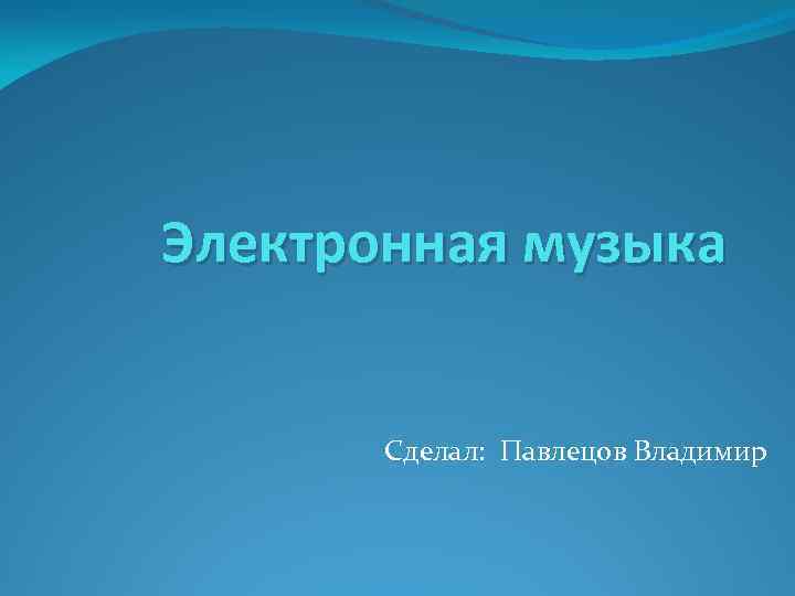 Электронная музыка Сделал: Павлецов Владимир 