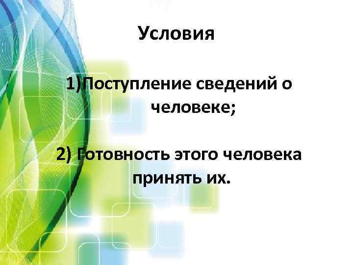 Условия 1)Поступление сведений о человеке; 2) Готовность этого человека принять их. 