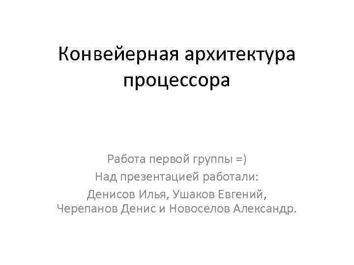 Конвейерная архитектура процессора Работа первой группы =) Над презентацией работали: Денисов Илья, Ушаков Евгений,