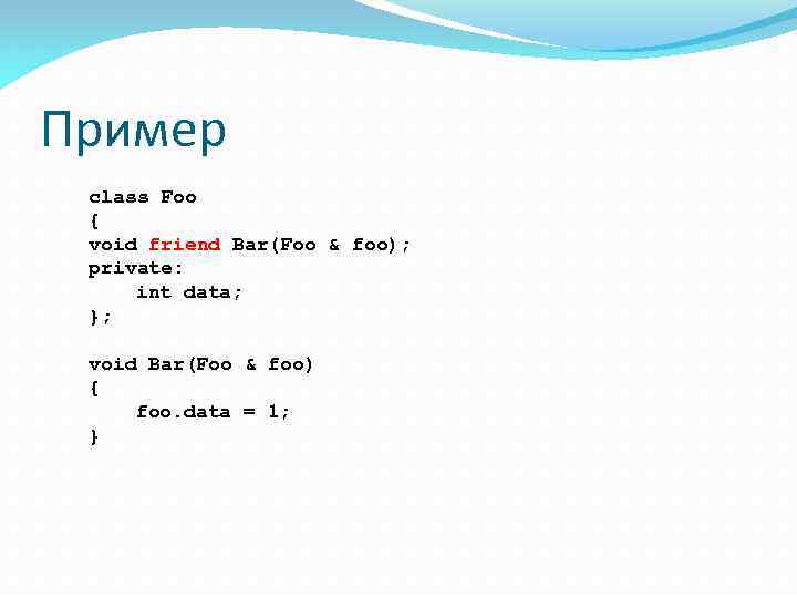 Пример class Foo { void friend Bar(Foo & foo); private: int data; }; void