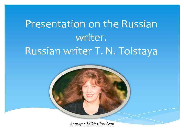 Presentation on the Russian writer T. N. Tolstaya Автор : Mikhailov Ivan 