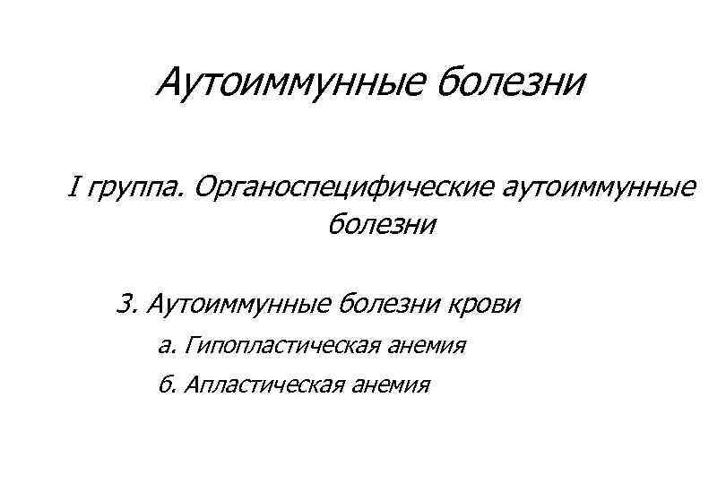 Аутоиммунные болезни I группа. Органоспецифические аутоиммунные болезни 3. Аутоиммунные болезни крови а. Гипопластическая анемия