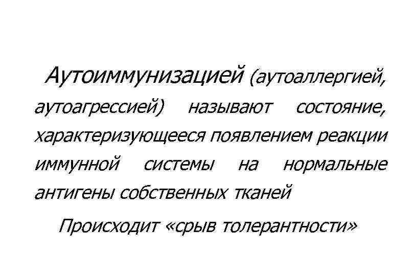 Аутоиммунизацией (аутоаллергией, аутоагрессией) называют состояние, характеризующееся появлением реакции иммунной системы на нормальные антигены собственных