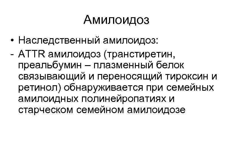 Амилоидоз • Наследственный амилоидоз: - ATTR амилоидоз (транстиретин, преальбумин – плазменный белок связывающий и