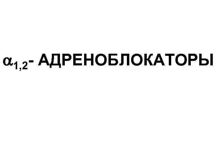  1, 2 - АДРЕНОБЛОКАТОРЫ 