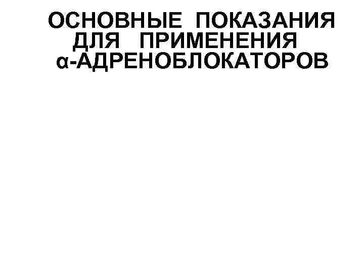 ОСНОВНЫЕ ПОКАЗАНИЯ ДЛЯ ПРИМЕНЕНИЯ α-АДРЕНОБЛОКАТОРОВ Артериальная гипертензия Феохромоцитома Облитерирующий эндартериит Болезнь Рейно Геморрагический шок