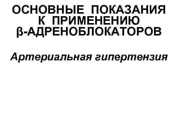 ОСНОВНЫЕ ПОКАЗАНИЯ К ПРИМЕНЕНИЮ β-АДРЕНОБЛОКАТОРОВ Артериальная гипертензия 