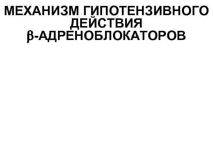 МЕХАНИЗМ ГИПОТЕНЗИВНОГО ДЕЙСТВИЯ -АДРЕНОБЛОКАТОРОВ Снижение силы и частоты сердечных сокращений Уменьшение тонуса сосудов Угнетение