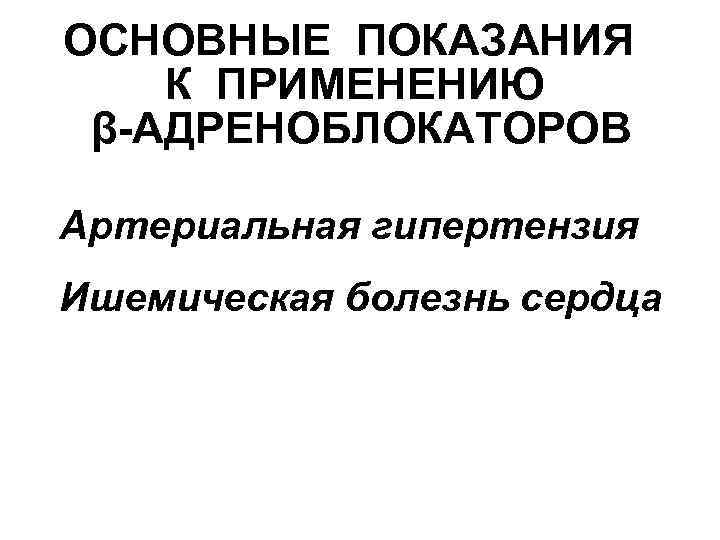ОСНОВНЫЕ ПОКАЗАНИЯ К ПРИМЕНЕНИЮ β-АДРЕНОБЛОКАТОРОВ Артериальная гипертензия Ишемическая болезнь сердца 