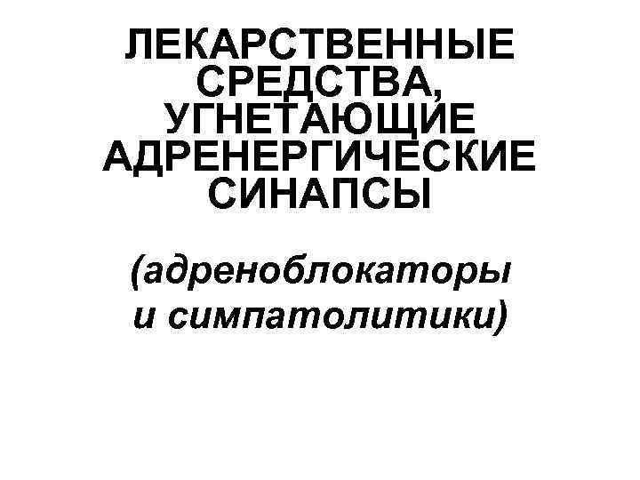 ЛЕКАРСТВЕННЫЕ СРЕДСТВА, УГНЕТАЮЩИЕ АДРЕНЕРГИЧЕСКИЕ СИНАПСЫ (адреноблокаторы и симпатолитики) 