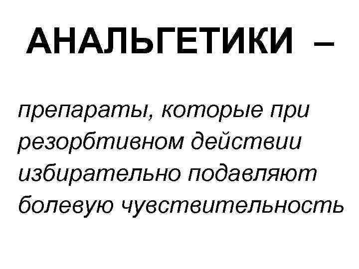 АНАЛЬГЕТИКИ – препараты, которые при резорбтивном действии избирательно подавляют болевую чувствительность 