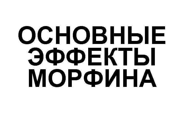 ОСНОВНЫЕ ЭФФЕКТЫ МОРФИНА 