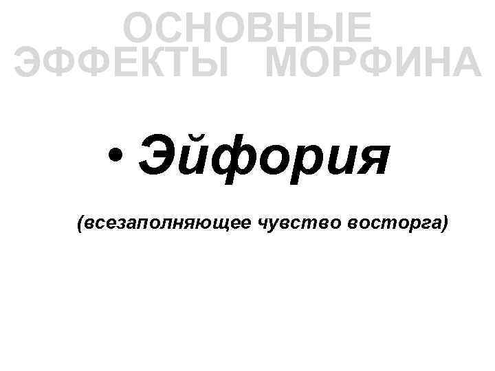 ОСНОВНЫЕ ЭФФЕКТЫ МОРФИНА • Эйфория (всезаполняющее чувство восторга) 