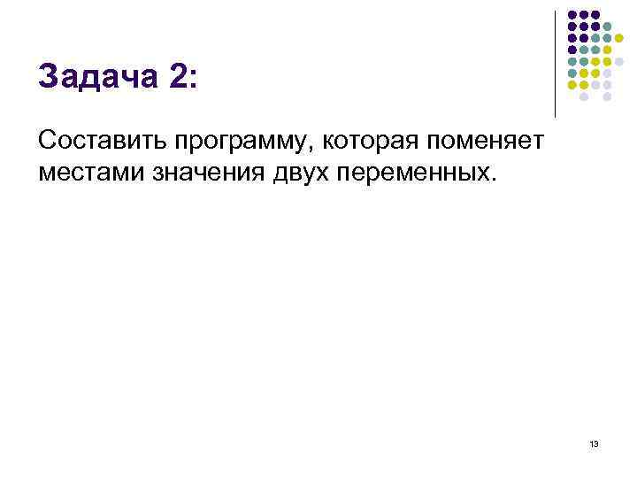 Задача 2: Составить программу, которая поменяет местами значения двух переменных. 13 