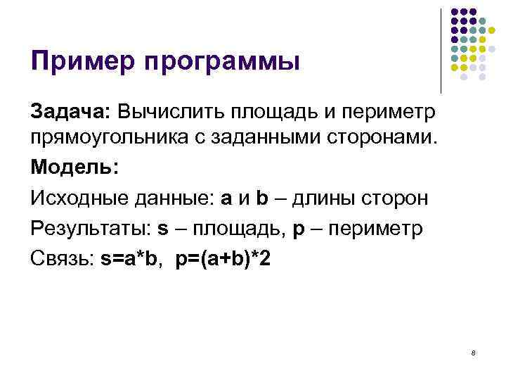 Пример программы Задача: Вычислить площадь и периметр прямоугольника с заданными сторонами. Модель: Исходные данные: