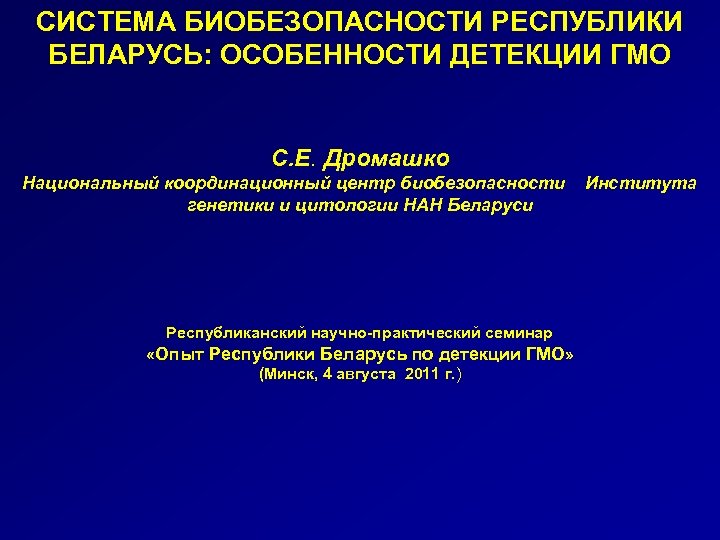 СИСТЕМА БИОБЕЗОПАСНОСТИ РЕСПУБЛИКИ БЕЛАРУСЬ: ОСОБЕННОСТИ ДЕТЕКЦИИ ГМО С. Е. Дромашко Национальный координационный центр биобезопасности